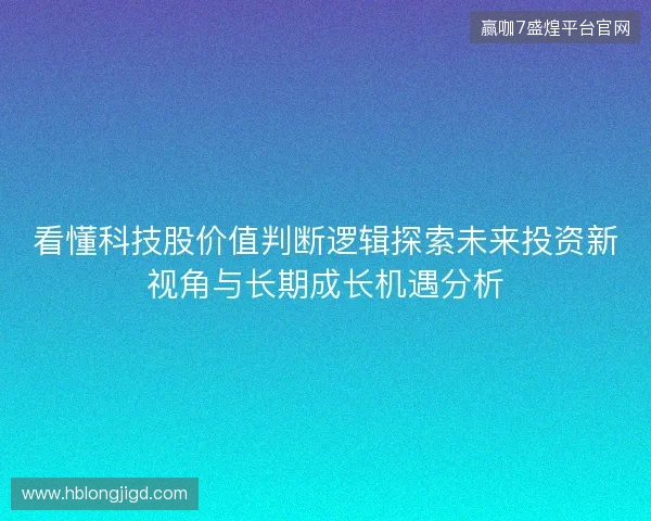看懂科技股价值判断逻辑探索未来投资新视角与长期成长机遇分析