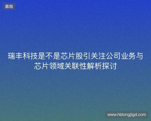 瑞丰科技是不是芯片股引关注公司业务与芯片领域关联性解析探讨