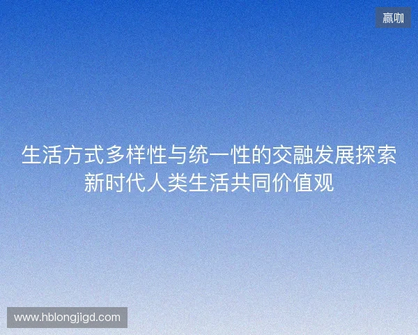 生活方式多样性与统一性的交融发展探索新时代人类生活共同价值观