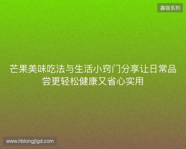 芒果美味吃法与生活小窍门分享让日常品尝更轻松健康又省心实用