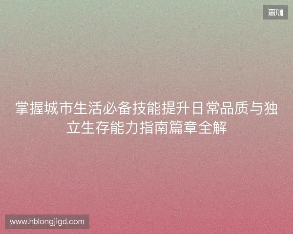 掌握城市生活必备技能提升日常品质与独立生存能力指南篇章全解 掌握城市生活必备技能提升日常品质与独立生存能力指南篇章全解