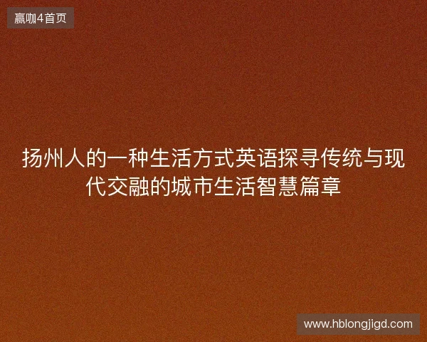 扬州人的一种生活方式英语探寻传统与现代交融的城市生活智慧篇章