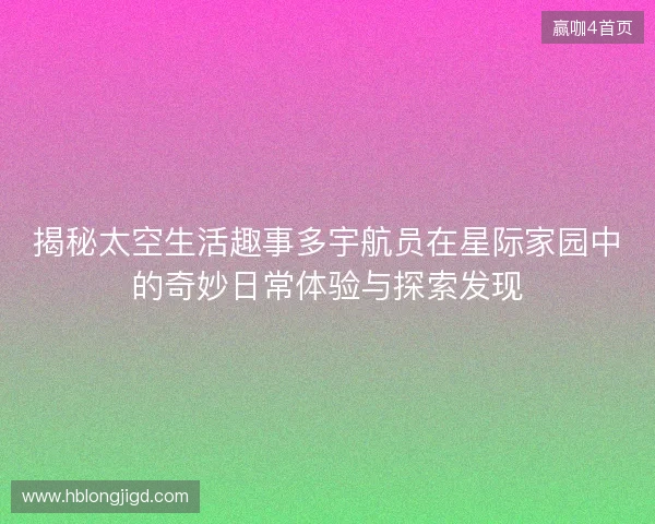 揭秘太空生活趣事多宇航员在星际家园中的奇妙日常体验与探索发现