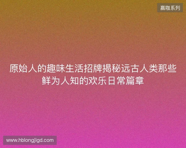 原始人的趣味生活招牌揭秘远古人类那些鲜为人知的欢乐日常篇章 原始人的趣味生活招牌揭秘远古人类那些鲜为人知的欢乐日常篇章