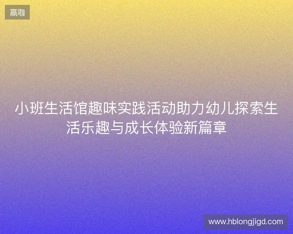 小班生活馆趣味实践活动助力幼儿探索生活乐趣与成长体验新篇章 小班生活馆趣味实践活动助力幼儿探索生活乐趣与成长体验新篇章