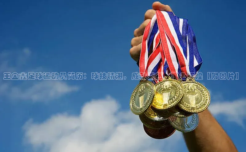 球速体育登录入口宣亚国际王金鑫足球运动员简历：球技精湛，成就斐然，事业辉煌【附图片】