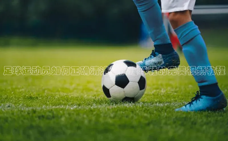 球速体育入口蓝色光标足球运动员如何正确清洁和护理球鞋的完美视频教程