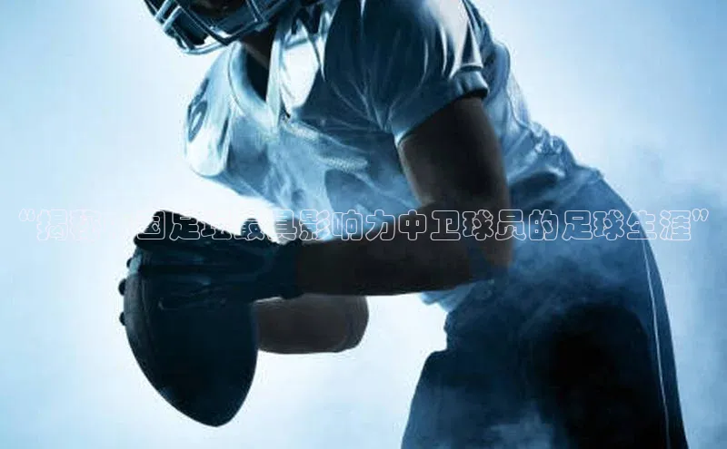 球速体育美团“揭秘中国足坛最具影响力中卫球员的足球生涯”