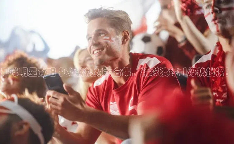 球速体育58同城足球明星献唱中文歌视频大合集，精彩演绎引爆热搜榜！