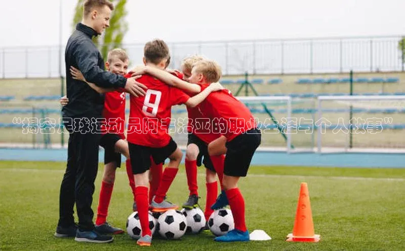 球速app官网登录入口百度社团赞助平台“揭密足球运动员阿韦洛亚的职业生涯与个人故事”