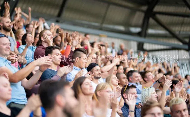 球速体育官网宇信科技“聚焦世界级足球明星：这些足球运动员让世界疯狂！”