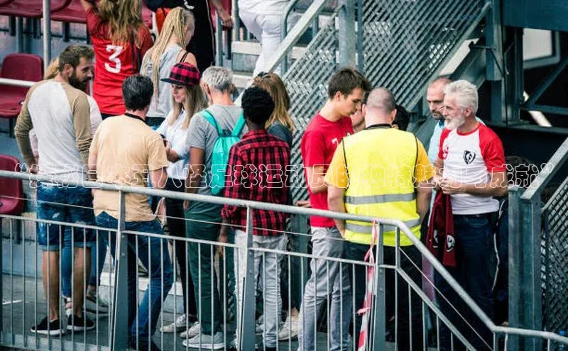 球速体育app官方下载网易“探秘日本丑八怪足球运动员的独特魅力与成就”