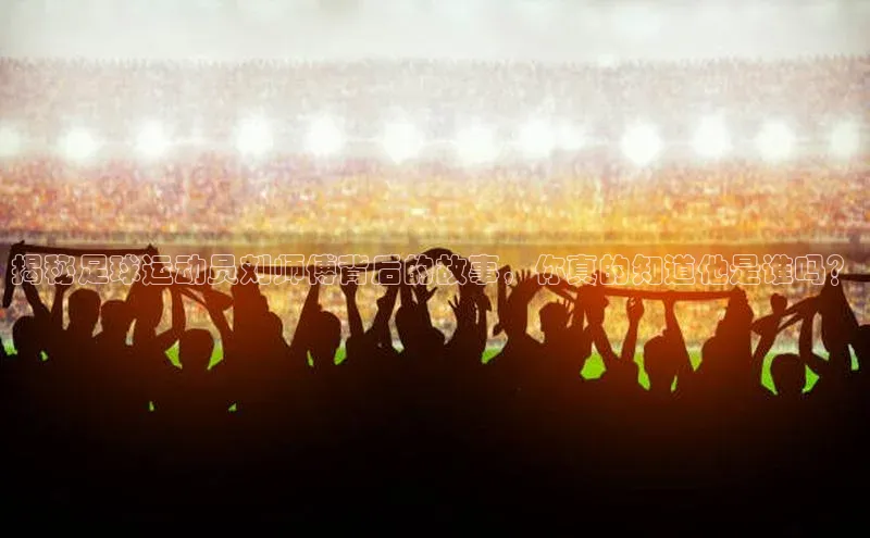 球速体育app登录入口百度人工翻译揭秘足球运动员刘师傅背后的故事，你真的知道他是谁吗？