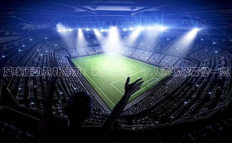 球速体育网址百家号足球运动员朴宰范：职业生涯、个人资料及荣誉一览