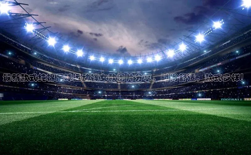 球速体育登录入口知乎最新款式纯棉足球运动裤女款图片分享，时尚舒适，款式多样！