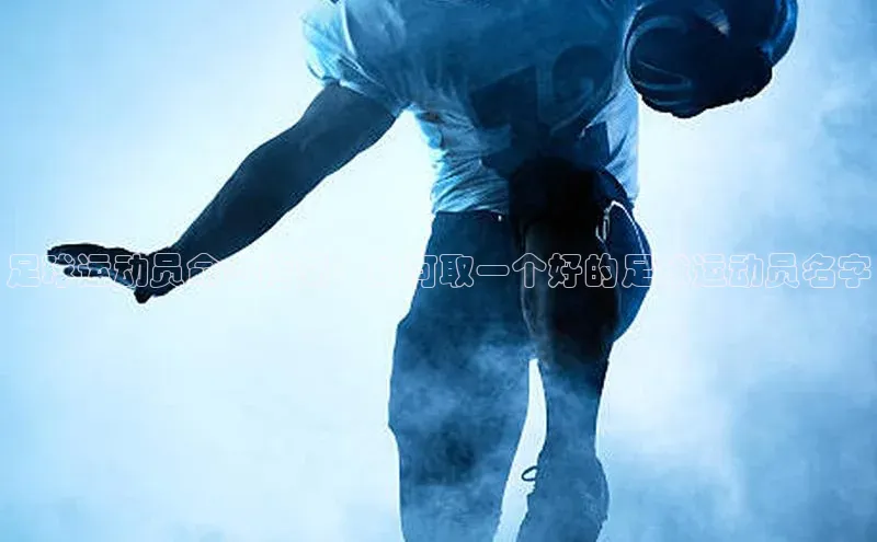 球速体育app官方下载百度识图足球运动员命名指南：如何取一个好的足球运动员名字