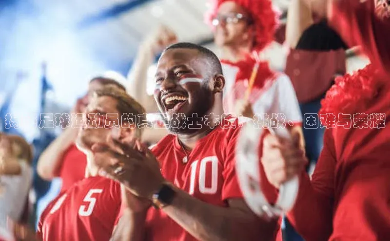 球速体育官网宇信科技揭秘足球运动员的真正战士本质：挑战、困难与荣耀