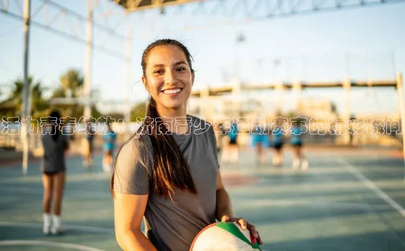 球速体育app登录入口百度手机卫士活力青春绽放：济南青少年运动赛事的精彩瞬间