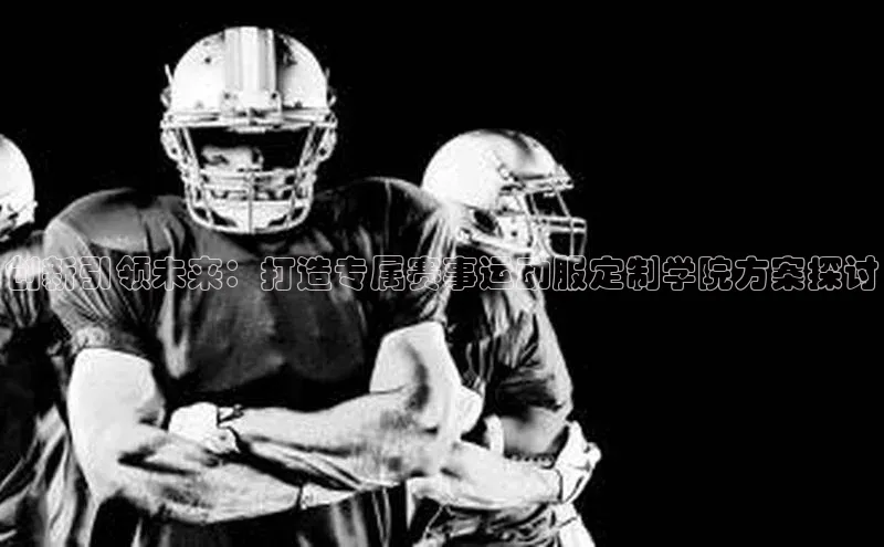 球速体育下载安装百度百聘创新引领未来：打造专属赛事运动服定制学院方案探讨