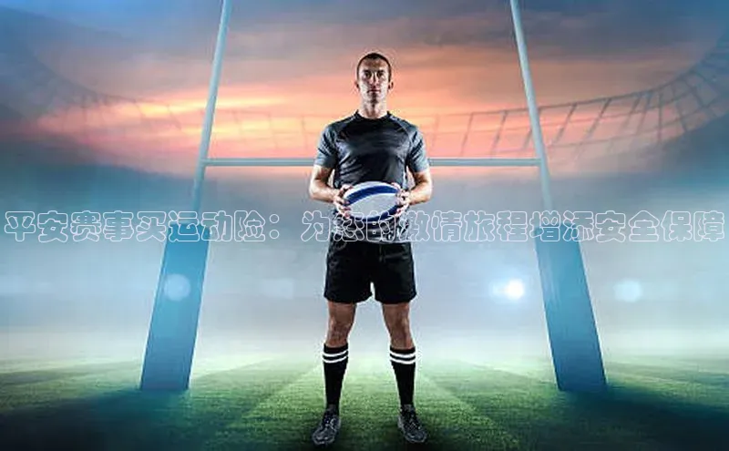 球速app官网登录入口百度社团赞助平台平安赛事买运动险：为您的激情旅程增添安全保障