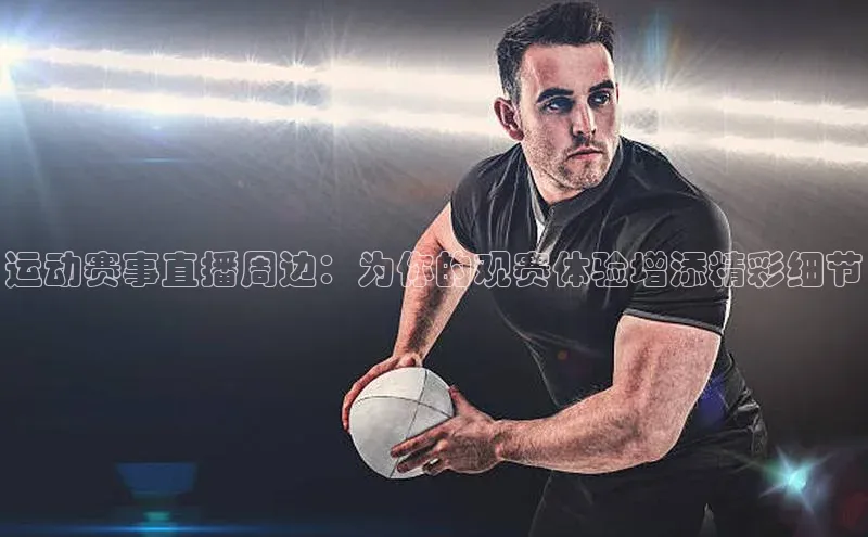 球速体育入口蓝色光标运动赛事直播周边：为你的观赛体验增添精彩细节