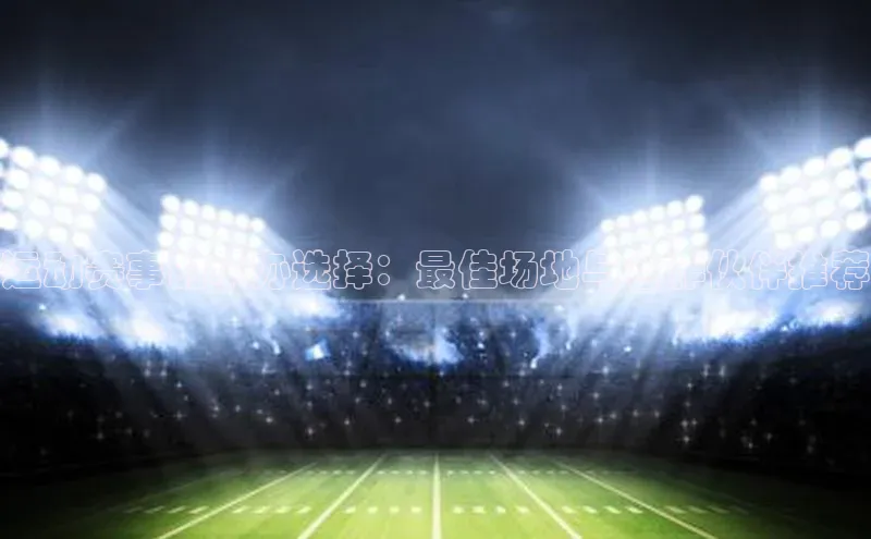 球速体育网页版登陆入口轻美电器运动赛事的承办选择：最佳场地与合作伙伴推荐