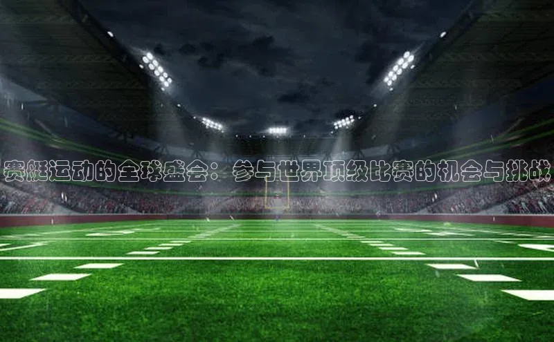 球速体育官方入口百度智能云赛艇运动的全球盛会：参与世界顶级比赛的机会与挑战