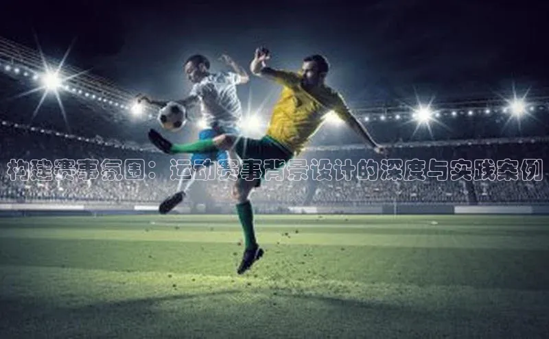 球速体育入口度小满支付构建赛事氛围：运动赛事背景设计的深度与实践案例