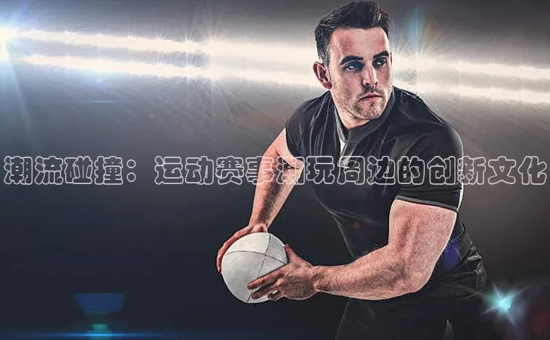 潮流碰撞：运动赛事潮玩周边的创新文化