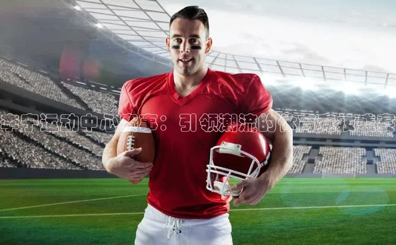 李宁运动中心赛事：引领潮流的体育竞技盛宴