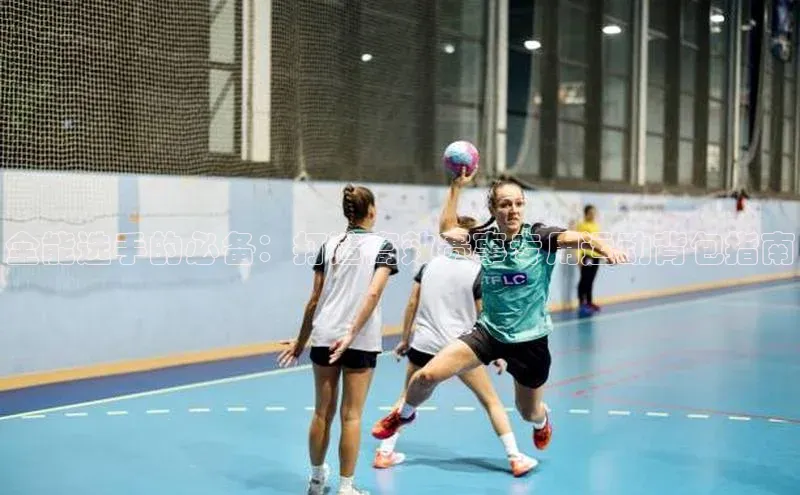 全能选手的必备：打造高效赛事专用运动背包指南