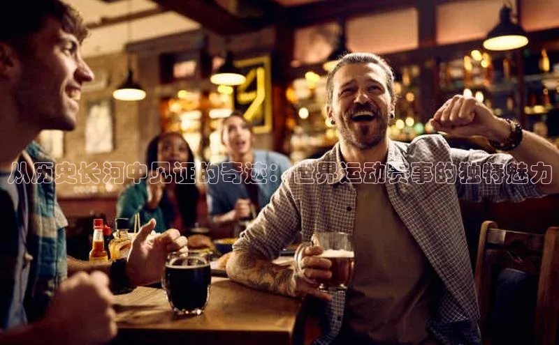 从历史长河中见证的奇迹：世界运动赛事的独特魅力