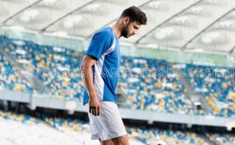 运动赛事精彩瞬间的视觉修复：精选图片修图素材集锦