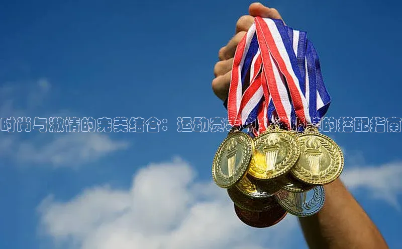 时尚与激情的完美结合：运动赛事中女性服装的搭配指南