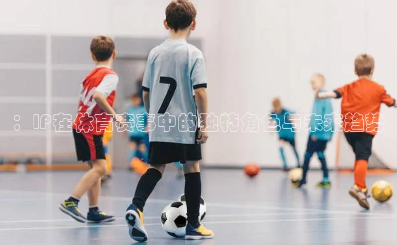 ：IP在体育赛事中的独特角色与未来趋势