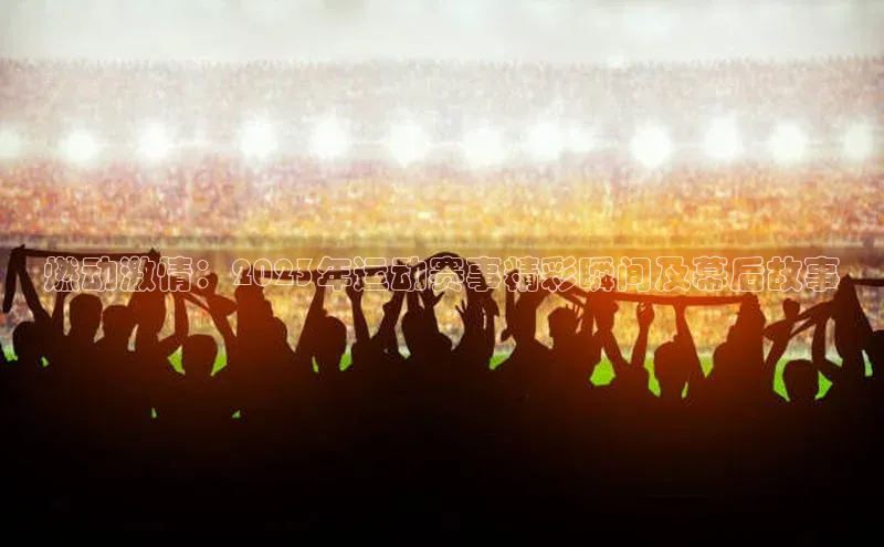 燃动激情：2023年运动赛事精彩瞬间及幕后故事