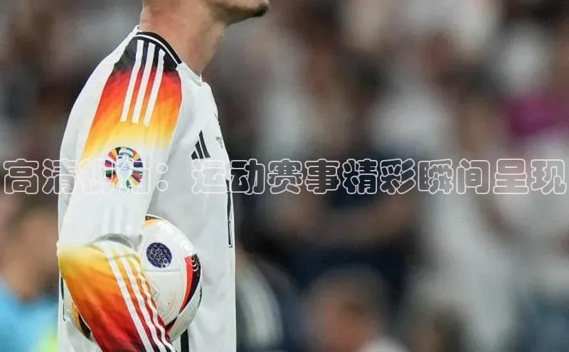 高清视角：运动赛事精彩瞬间呈现