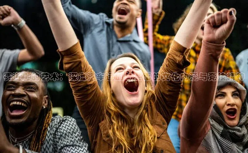 赛道上的艺术：深度汽车运动与赛事的文化内涵与竞技精神