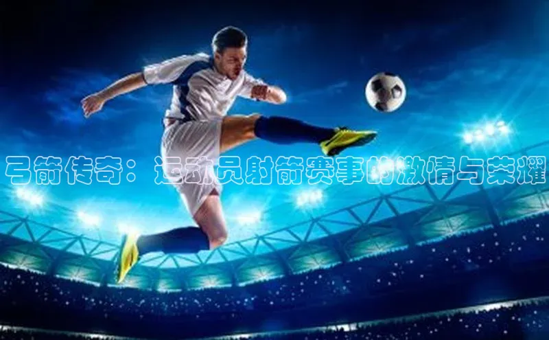 弓箭传奇：运动员射箭赛事的激情与荣耀