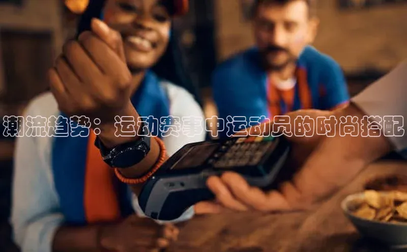 潮流趋势：运动赛事中运动员的时尚搭配