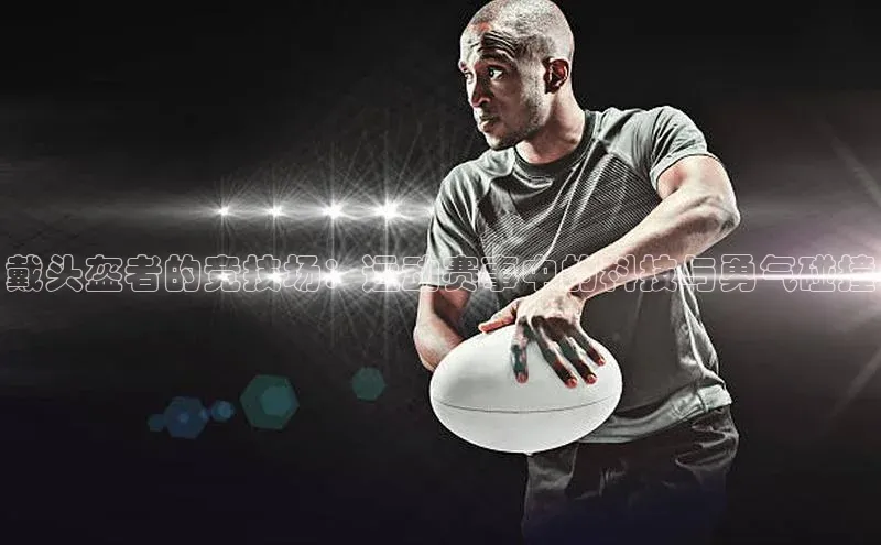 戴头盔者的竞技场：运动赛事中的科技与勇气碰撞