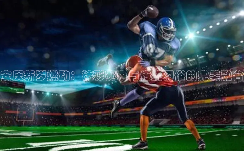 安庆新岁燃动：精彩赛事与传统习俗的完美融合