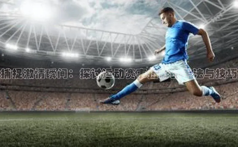 捕捉激情瞬间：探讨运动赛事摄影的手法与技巧