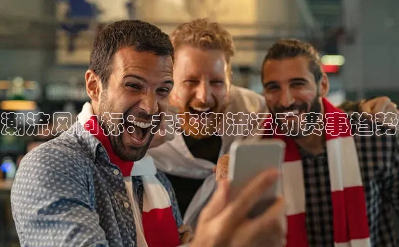 潮流风向标：未来潮流运动赛事趋势