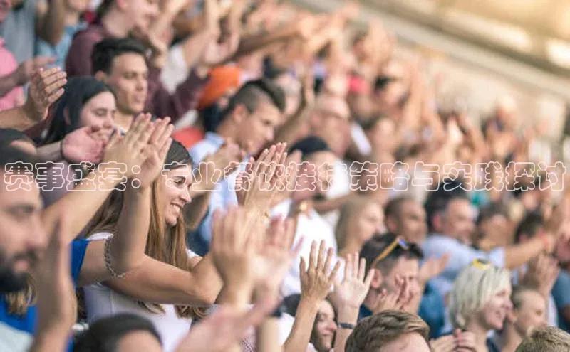 赛事盛宴：专业餐饮接待策略与实践探讨