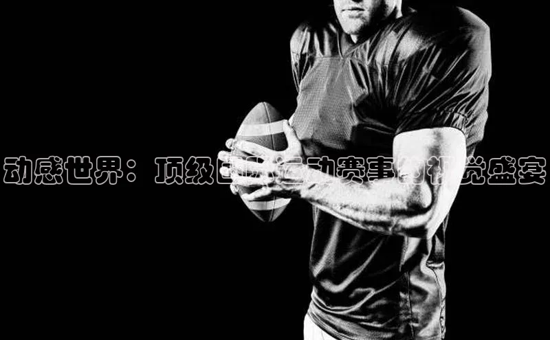 动感世界：顶级国际运动赛事的视觉盛宴