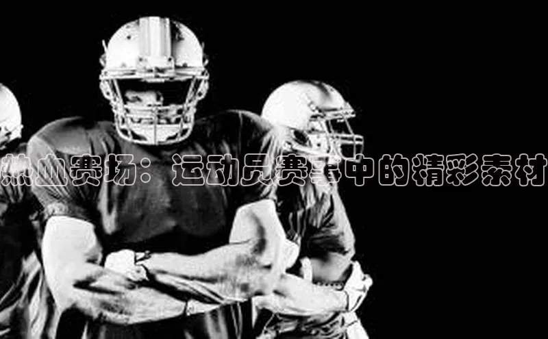 热血赛场：运动员赛事中的精彩素材