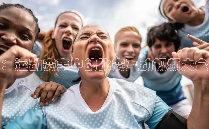 ：运动赛事中的比赛互动视频大全