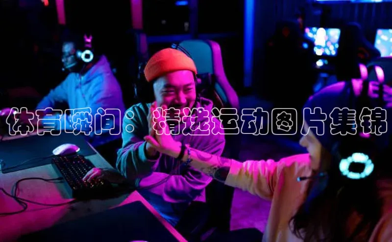 体育瞬间：精选运动图片集锦