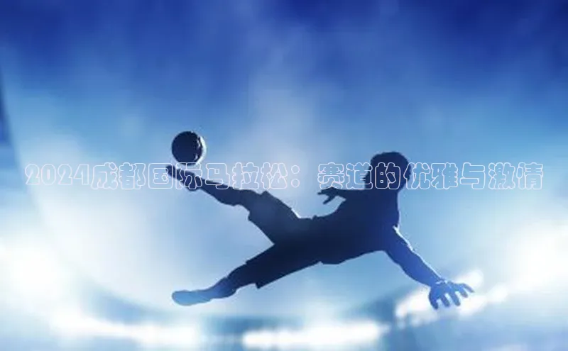 2024成都国际马拉松：赛道的优雅与激情